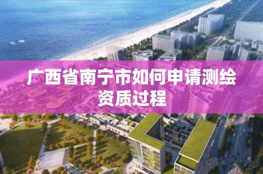 广西省南宁市如何申请测绘资质过程