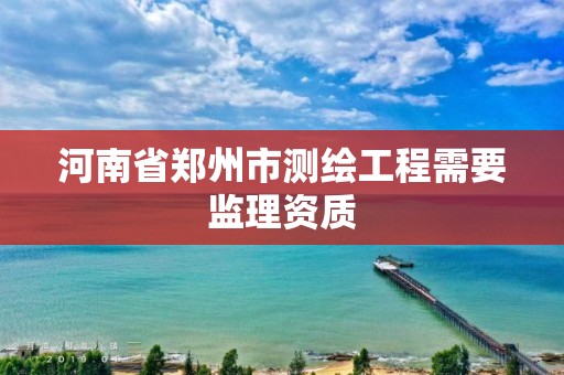 河南省郑州市测绘工程需要监理资质