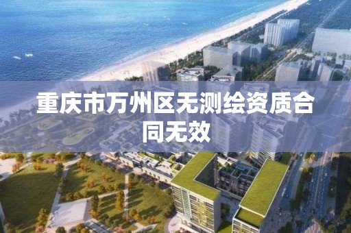 重庆市万州区无测绘资质合同无效