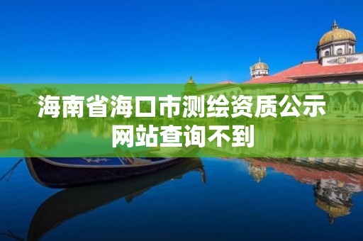 海南省海口市测绘资质公示网站查询不到