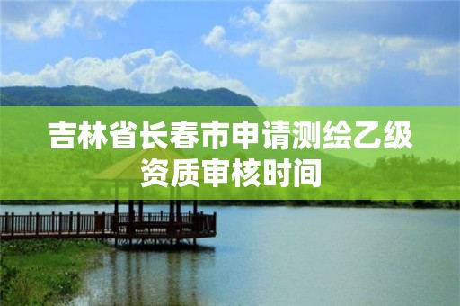 吉林省长春市申请测绘乙级资质审核时间