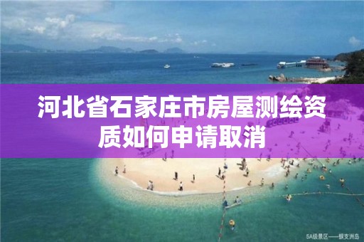 河北省石家庄市房屋测绘资质如何申请取消