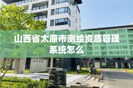 山西省太原市测绘资质管理系统怎么