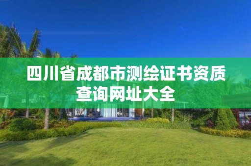 四川省成都市测绘证书资质查询网址大全