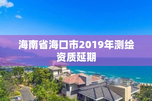 海南省海口市2019年测绘资质延期 海南省海口市2019年测绘资质延期
