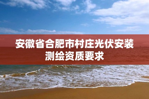 安徽省合肥市村庄光伏安装测绘资质要求