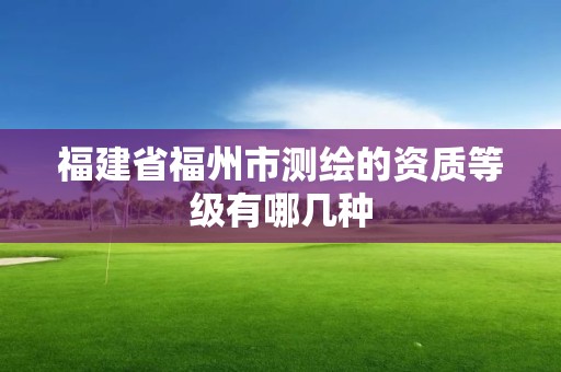 福建省福州市测绘的资质等级有哪几种