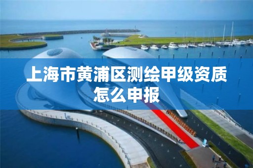 上海市黄浦区测绘甲级资质怎么申报