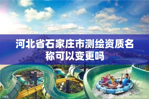 河北省石家庄市测绘资质名称可以变更吗