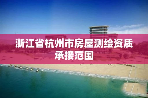 浙江省杭州市房屋测绘资质承接范围 浙江省杭州市房屋测绘资质承接范围