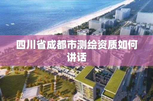 四川省成都市测绘资质如何讲话