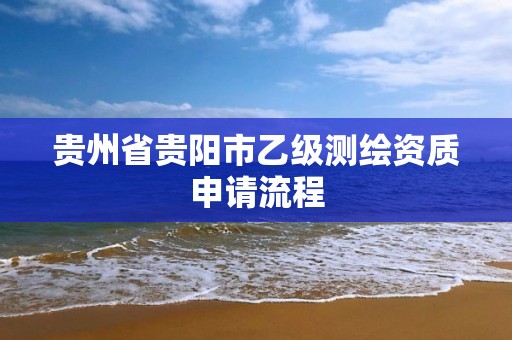 贵州省贵阳市乙级测绘资质申请流程