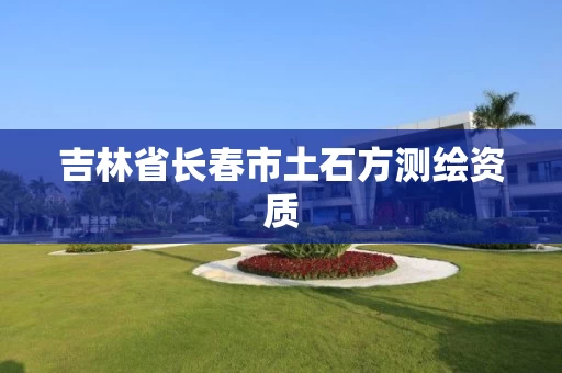 吉林省长春市土石方测绘资质 吉林省长春市土石方测绘资质