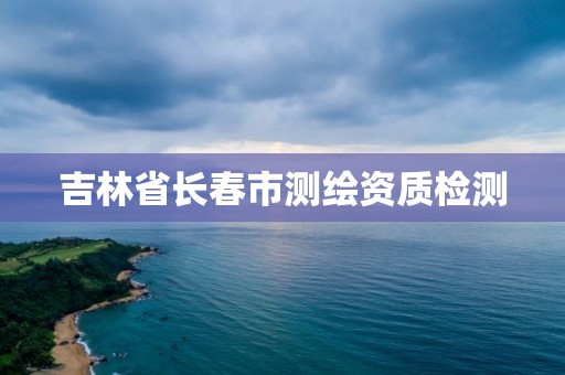 吉林省长春市测绘资质检测