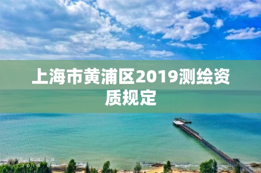 上海市黄浦区2019测绘资质规定