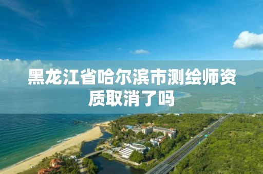 黑龙江省哈尔滨市测绘师资质取消了吗