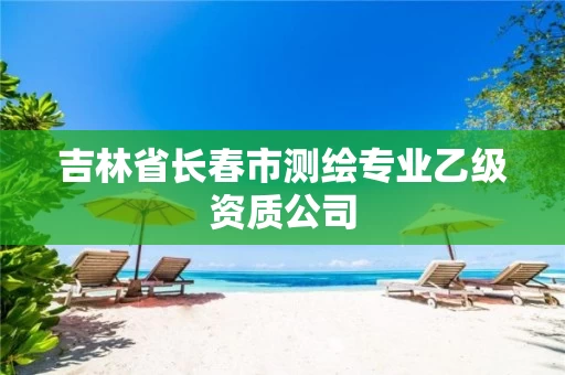 吉林省长春市测绘专业乙级资质公司 吉林省长春市测绘专业乙级资质公司