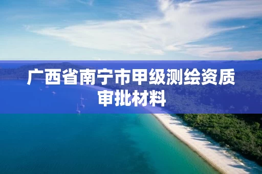 广西省南宁市甲级测绘资质审批材料 广西省南宁市甲级测绘资质审批材料