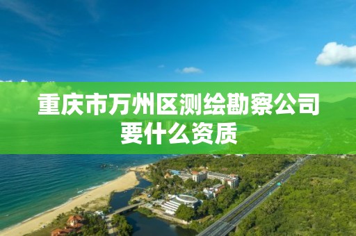 重庆市万州区测绘勘察公司要什么资质