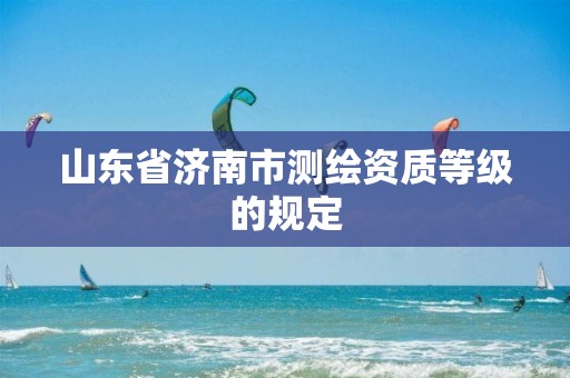 山东省济南市测绘资质等级的规定