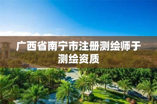 广西省南宁市注册测绘师于测绘资质 广西省南宁市注册测绘师于测绘资质