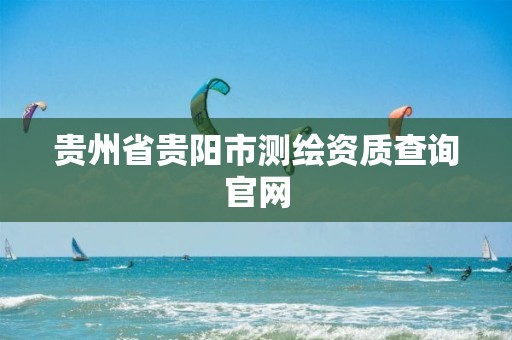 贵州省贵阳市测绘资质查询官网