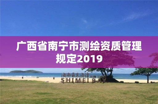 广西省南宁市测绘资质管理规定2019 广西省南宁市测绘资质管理规定2019