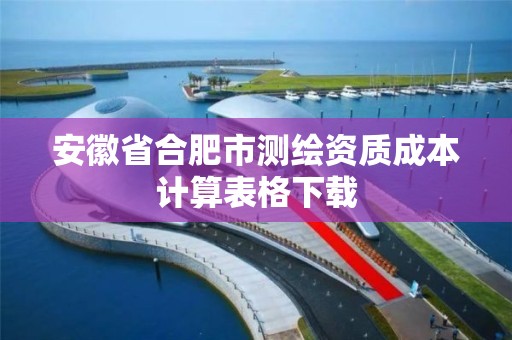 安徽省合肥市测绘资质成本计算表格下载