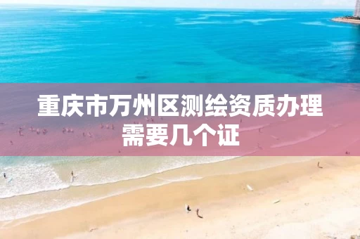 重庆市万州区测绘资质办理需要几个证 重庆市万州区测绘资质办理需要几个证