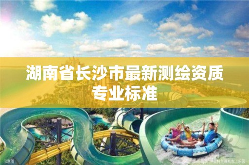 湖南省长沙市最新测绘资质专业标准