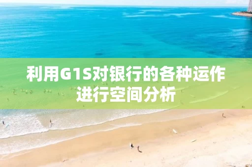 利用G1S对银行的各种运作进行空间分析 利用G1S对银行的各种运作进行空间分析
