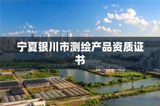 宁夏银川市测绘产品资质证书 宁夏银川市测绘产品资质证书