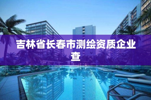 吉林省长春市测绘资质企业查