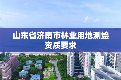 山东省济南市林业用地测绘资质要求