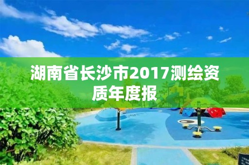 湖南省长沙市2017测绘资质年度报