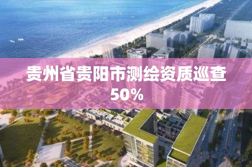 贵州省贵阳市测绘资质巡查50% 贵州省贵阳市测绘资质巡查50%