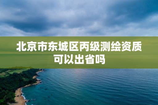 北京市东城区丙级测绘资质可以出省吗