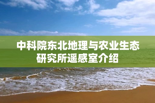 中科院东北地理与农业生态研究所遥感室介绍 中科院东北地理与农业生态研究所遥感室介绍