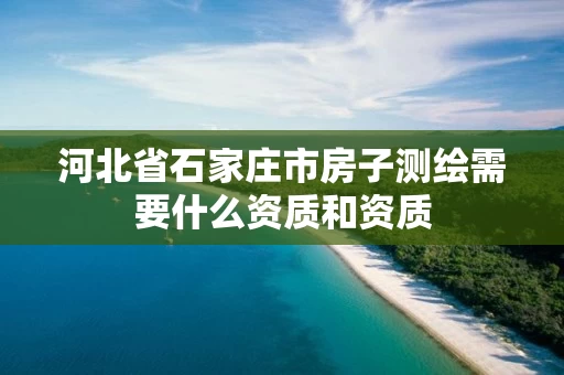 河北省石家庄市房子测绘需要什么资质和资质 河北省石家庄市房子测绘需要什么资质和资质