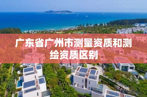 广东省广州市测量资质和测绘资质区别