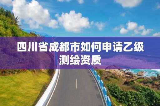 四川省成都市如何申请乙级测绘资质