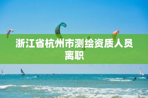 浙江省杭州市测绘资质人员离职