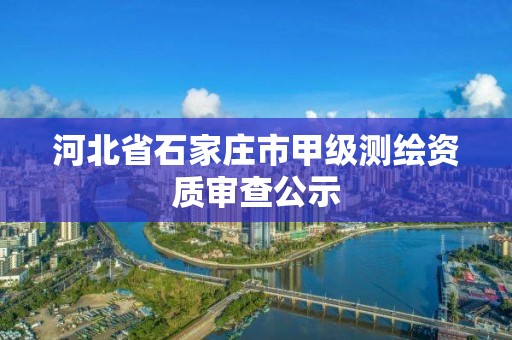 河北省石家庄市甲级测绘资质审查公示