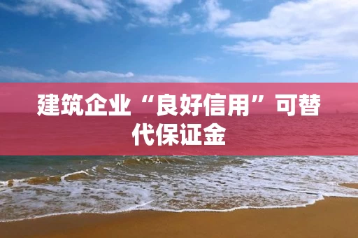 建筑企业“良好信用”可替代保证金 建筑企业“良好信用”可替代保证金