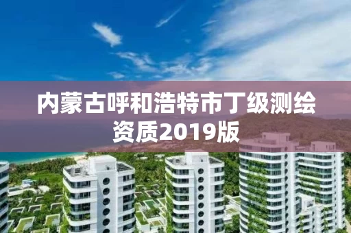 内蒙古呼和浩特市丁级测绘资质2019版 内蒙古呼和浩特市丁级测绘资质2019版