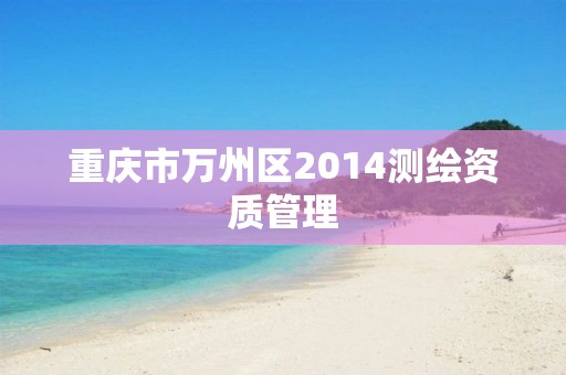 重庆市万州区2014测绘资质管理