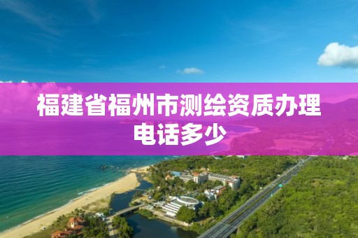 福建省福州市测绘资质办理电话多少