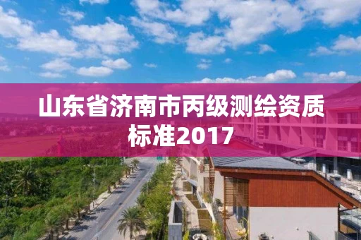 山东省济南市丙级测绘资质标准2017 山东省济南市丙级测绘资质标准2017