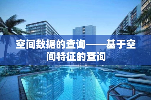 空间数据的查询——基于空间特征的查询 空间数据的查询——基于空间特征的查询