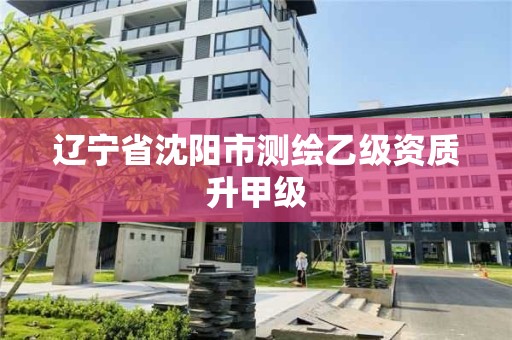 辽宁省沈阳市测绘乙级资质升甲级